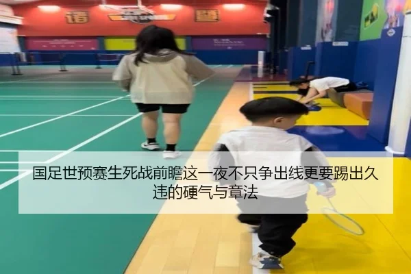 国足世预赛生死战前瞻这一夜不只争出线更要踢出久违的硬气与章法 - kaiyun